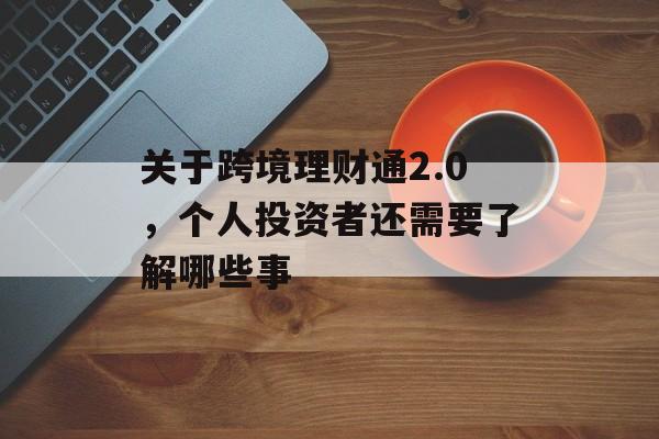 关于跨境理财通2.0，个人投资者还需要了解哪些事