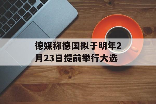 德媒称德国拟于明年2月23日提前举行大选