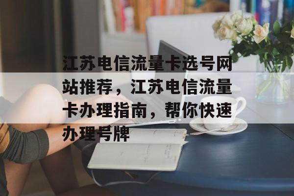 江苏电信流量卡选号网站推荐，江苏电信流量卡办理指南，帮你快速办理号牌