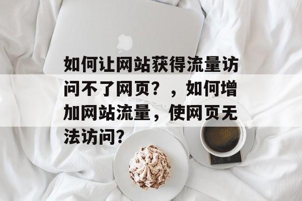 如何让网站获得流量访问不了网页？，如何增加网站流量，使网页无法访问？