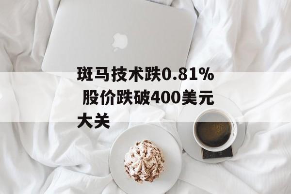 斑马技术跌0.81% 股价跌破400美元大关 斑马技术跌0.81% 股价跌破400美元大关