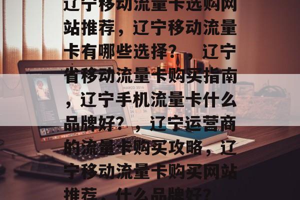 辽宁移动流量卡选购网站推荐，辽宁移动流量卡有哪些选择？，辽宁省移动流量卡购买指南，辽宁手机流量卡什么品牌好？，辽宁运营商的流量卡购买攻略，辽宁移动流量卡购买网站推荐，什么品牌好？