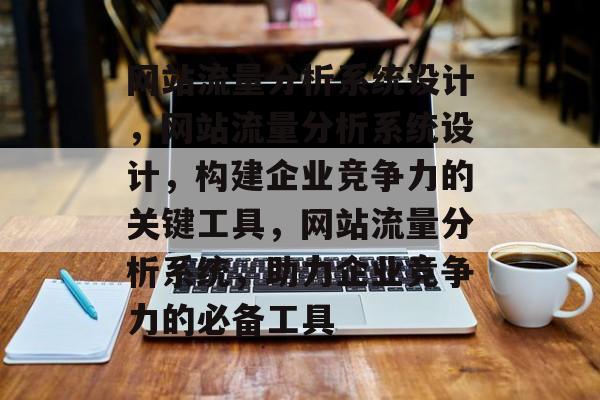 网站流量分析系统设计,网站流量分析系统设计,构建企业竞争力的关键工具,网站流量分析系统,助力企业竞争力的必备工具 网站流量分析系统设计,网站流量分析系统设计,构建企业竞争力的关键工具,网站流量分析系统,助力企业竞争力的必备工具