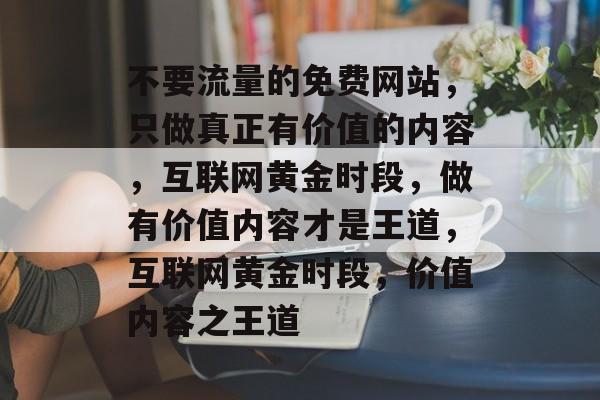不要流量的免费网站，只做真正有价值的内容，互联网黄金时段，做有价值内容才是王道，互联网黄金时段，价值内容之王道