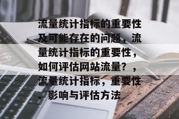 流量统计指标的重要性及可能存在的问题，流量统计指标的重要性，如何评估网站流量？，流量统计指标，重要性、影响与评估方法