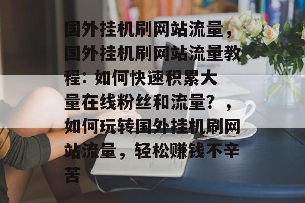 国外挂机刷网站流量,国外挂机刷网站流量教程: 如何快速积累大量在线粉丝和流量?,如何玩转国外挂机刷网站流量,轻松赚钱不辛苦 国外挂机刷网站流量,国外挂机刷网站流量教程: 如何快速积累大量在线粉丝和流量?,如何玩转国外挂机刷网站流量,轻松赚钱不辛苦