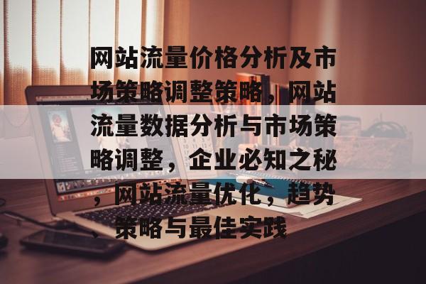 网站流量价格分析及市场策略调整策略，网站流量数据分析与市场策略调整，企业必知之秘，网站流量优化，趋势、策略与最佳实践
