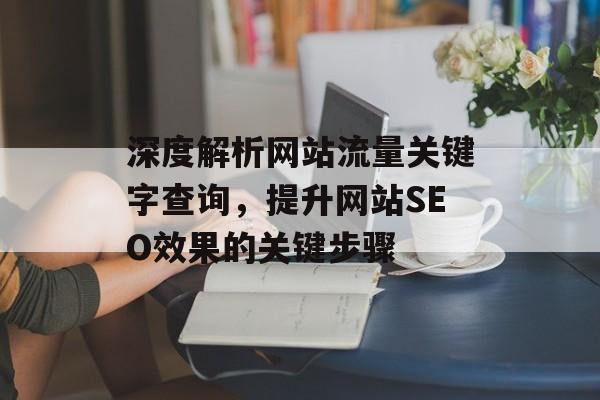 深度解析网站流量关键字查询,提升网站SEO效果的关键步骤 深度解析网站流量关键字查询,提升网站SEO效果的关键步骤
