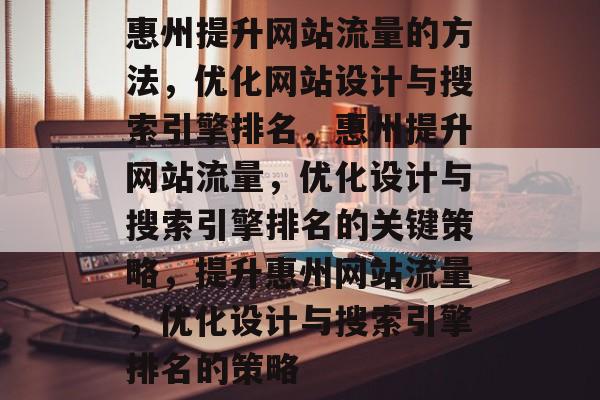 惠州提升网站流量的方法，优化网站设计与搜索引擎排名，惠州提升网站流量，优化设计与搜索引擎排名的关键策略，提升惠州网站流量，优化设计与搜索引擎排名的策略