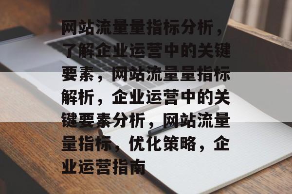 网站流量量指标分析，了解企业运营中的关键要素，网站流量量指标解析，企业运营中的关键要素分析，网站流量量指标，优化策略，企业运营指南