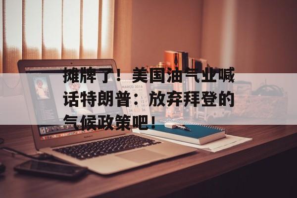 摊牌了！美国油气业喊话特朗普：放弃拜登的气候政策吧！