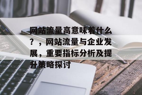 网站流量高意味着什么?,网站流量与企业发展,重要指标分析及提升策略探讨 网站流量高意味着什么?,网站流量与企业发展,重要指标分析及提升策略探讨