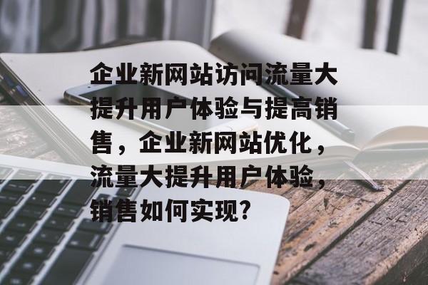 企业新网站访问流量大提升用户体验与提高销售,企业新网站优化,流量大提升用户体验,销售如何实现? 企业新网站访问流量大提升用户体验与提高销售,企业新网站优化,流量大提升用户体验,销售如何实现?