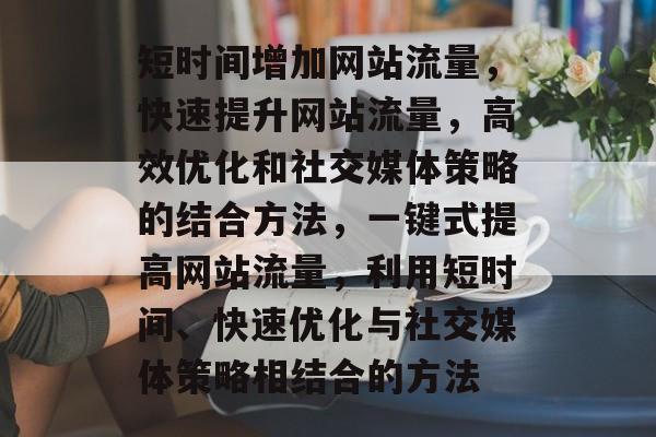 短时间增加网站流量,快速提升网站流量,高效优化和社交媒体策略的结合方法,一键式提高网站流量,利用短时间、快速优化与社交媒体策略相结合的方法 短时间增加网站流量,快速提升网站流量,高效优化和社交媒体策略的结合方法,一键式提高网站流量,利用短时间、快速优化与社交媒体策略相结合的方法