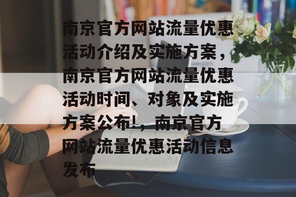 南京官方网站流量优惠活动介绍及实施方案,南京官方网站流量优惠活动时间、对象及实施方案公布!,南京官方网站流量优惠活动信息发布 南京官方网站流量优惠活动介绍及实施方案,南京官方网站流量优惠活动时间、对象及实施方案公布!,南京官方网站流量优惠活动信息发布