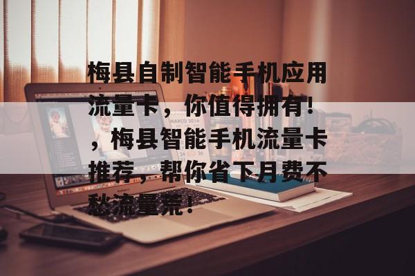 梅县自制智能手机应用流量卡,你值得拥有!,梅县智能手机流量卡推荐,帮你省下月费不愁流量荒! 梅县自制智能手机应用流量卡,你值得拥有!,梅县智能手机流量卡推荐,帮你省下月费不愁流量荒!