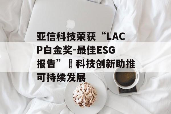 亚信科技荣获“LACP白金奖-最佳ESG报告” 科技创新助推可持续发展