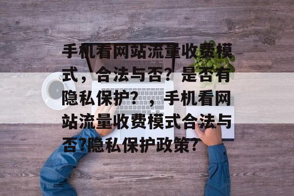 手机看网站流量收费模式,合法与否?是否有隐私保护?,手机看网站流量收费模式合法与否?隐私保护政策? 手机看网站流量收费模式,合法与否?是否有隐私保护?,手机看网站流量收费模式合法与否?隐私保护政策?