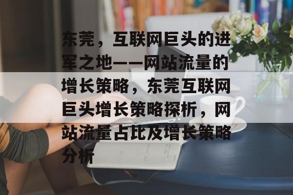 东莞，互联网巨头的进军之地——网站流量的增长策略，东莞互联网巨头增长策略探析，网站流量占比及增长策略分析