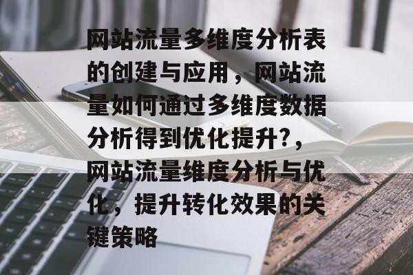 网站流量多维度分析表的创建与应用,网站流量如何通过多维度数据分析得到优化提升?,网站流量维度分析与优化,提升转化效果的关键策略 网站流量多维度分析表的创建与应用,网站流量如何通过多维度数据分析得到优化提升?,网站流量维度分析与优化,提升转化效果的关键策略