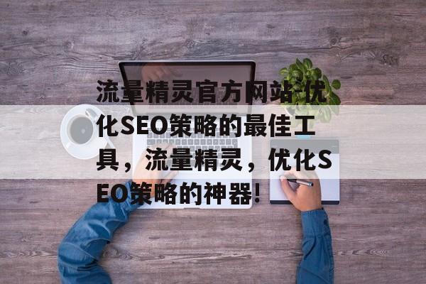 流量精灵官方网站-优化SEO策略的最佳工具,流量精灵,优化SEO策略的神器! 流量精灵官方网站-优化SEO策略的最佳工具,流量精灵,优化SEO策略的神器!