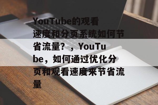YouTube的观看速度和分页系统如何节省流量？，YouTube，如何通过优化分页和观看速度来节省流量