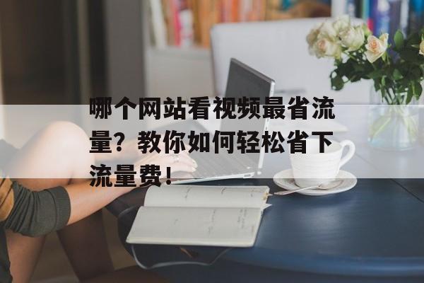 哪个网站看视频最省流量？教你如何轻松省下流量费！
