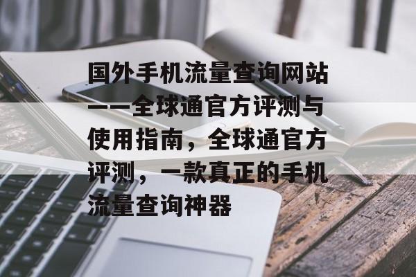 国外手机流量查询网站——全球通官方评测与使用指南，全球通官方评测，一款真正的手机流量查询神器