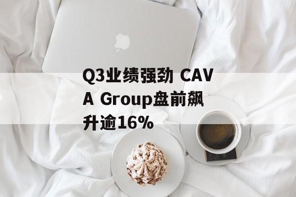 Q3业绩强劲 CAVA Group盘前飙升逾16% Q3业绩强劲 CAVA Group盘前飙升逾16%