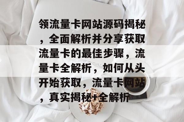 领流量卡网站源码揭秘，全面解析并分享获取流量卡的最佳步骤，流量卡全解析，如何从头开始获取，流量卡网站，真实揭秘+全解析