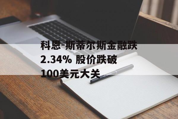 科恩-斯蒂尔斯金融跌2.34% 股价跌破100美元大关