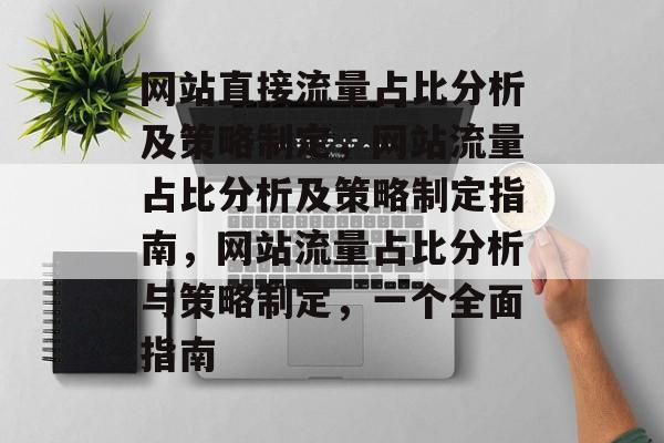 网站直接流量占比分析及策略制定，网站流量占比分析及策略制定指南，网站流量占比分析与策略制定，一个全面指南