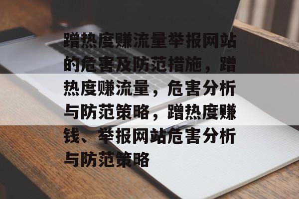 蹭热度赚流量举报网站的危害及防范措施，蹭热度赚流量，危害分析与防范策略，蹭热度赚钱、举报网站危害分析与防范策略
