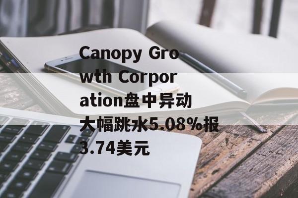Canopy Growth Corporation盘中异动 大幅跳水5.08%报3.74美元