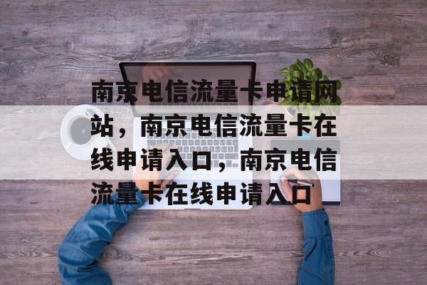 南京电信流量卡申请网站，南京电信流量卡在线申请入口，南京电信流量卡在线申请入口