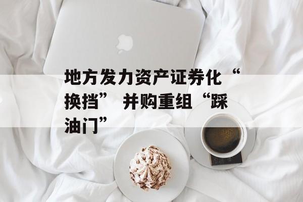 地方发力资产证券化“换挡” 并购重组“踩油门” 地方发力资产证券化“换挡” 并购重组“踩油门”