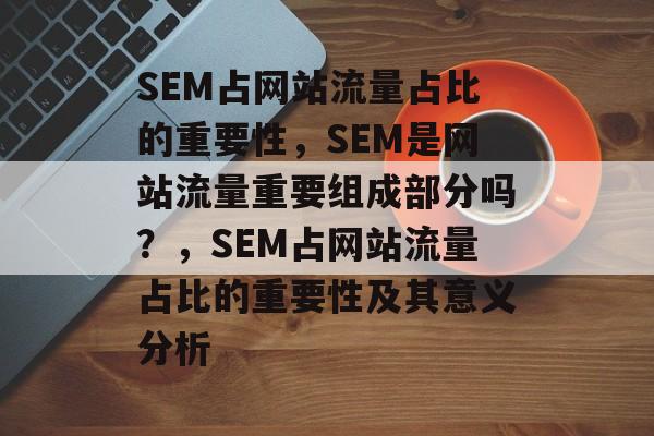 SEM占网站流量占比的重要性,SEM是网站流量重要组成部分吗?,SEM占网站流量占比的重要性及其意义分析 SEM占网站流量占比的重要性,SEM是网站流量重要组成部分吗?,SEM占网站流量占比的重要性及其意义分析