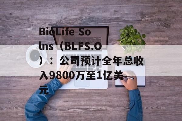 BioLife Solns(BLFS.O):公司预计全年总收入9800万至1亿美元 BioLife Solns(BLFS.O):公司预计全年总收入9800万至1亿美元