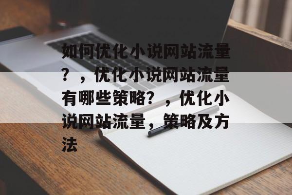 如何优化小说网站流量？，优化小说网站流量有哪些策略？，优化小说网站流量，策略及方法