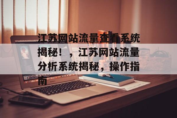 江苏网站流量查看系统揭秘!,江苏网站流量分析系统揭秘,操作指南 江苏网站流量查看系统揭秘!,江苏网站流量分析系统揭秘,操作指南