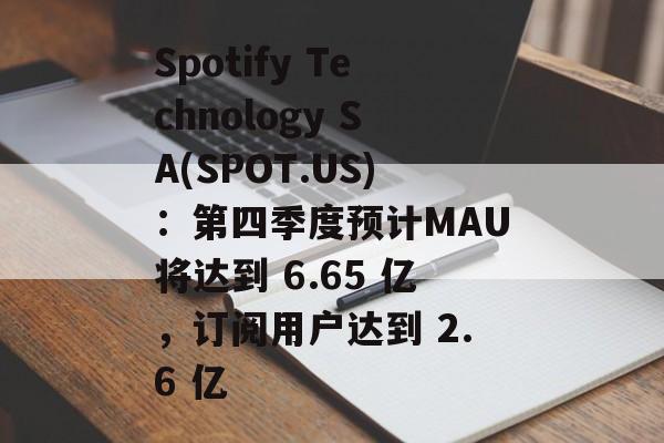 Spotify Technology SA(SPOT.US)：第四季度预计MAU将达到 6.65 亿，订阅用户达到 2.6 亿