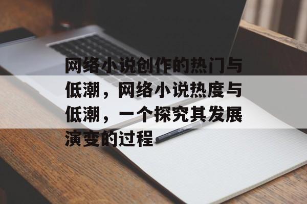 网络小说创作的热门与低潮，网络小说热度与低潮，一个探究其发展演变的过程