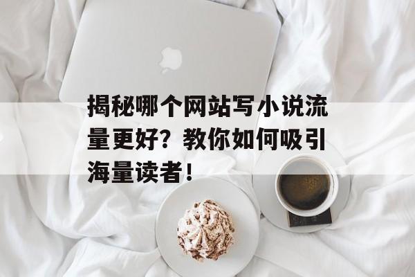 揭秘哪个网站写小说流量更好？教你如何吸引海量读者！