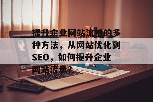 提升企业网站流量的多种方法，从网站优化到SEO，如何提升企业网站流量？