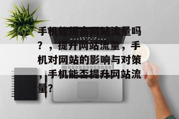 手机能提高网站流量吗?,提升网站流量,手机对网站的影响与对策,手机能否提升网站流量? 手机能提高网站流量吗?,提升网站流量,手机对网站的影响与对策,手机能否提升网站流量?