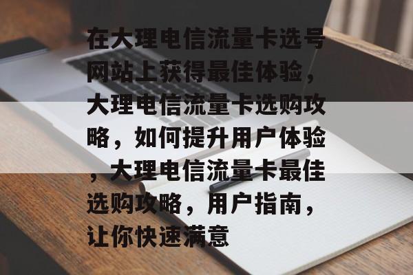 在大理电信流量卡选号网站上获得最佳体验,大理电信流量卡选购攻略,如何提升用户体验,大理电信流量卡最佳选购攻略,用户指南,让你快速满意 在大理电信流量卡选号网站上获得最佳体验,大理电信流量卡选购攻略,如何提升用户体验,大理电信流量卡最佳选购攻略,用户指南,让你快速满意