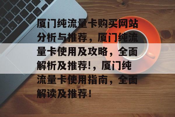 厦门纯流量卡购买网站分析与推荐,厦门纯流量卡使用及攻略,全面解析及推荐!,厦门纯流量卡使用指南,全面解读及推荐! 厦门纯流量卡购买网站分析与推荐,厦门纯流量卡使用及攻略,全面解析及推荐!,厦门纯流量卡使用指南,全面解读及推荐!
