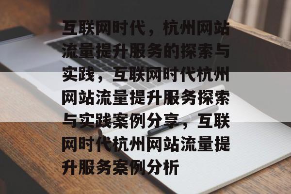 互联网时代，杭州网站流量提升服务的探索与实践，互联网时代杭州网站流量提升服务探索与实践案例分享，互联网时代杭州网站流量提升服务案例分析
