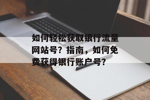 如何轻松获取银行流量网站号?指南,如何免费获得银行账户号? 如何轻松获取银行流量网站号?指南,如何免费获得银行账户号?