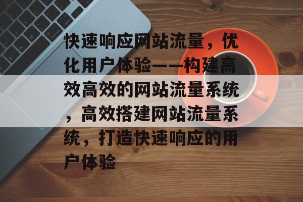 快速响应网站流量,优化用户体验——构建高效高效的网站流量系统,高效搭建网站流量系统,打造快速响应的用户体验 快速响应网站流量,优化用户体验——构建高效高效的网站流量系统,高效搭建网站流量系统,打造快速响应的用户体验